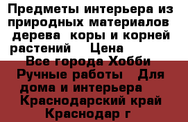 Предметы интерьера из природных материалов: дерева, коры и корней растений. › Цена ­ 1 000 - Все города Хобби. Ручные работы » Для дома и интерьера   . Краснодарский край,Краснодар г.